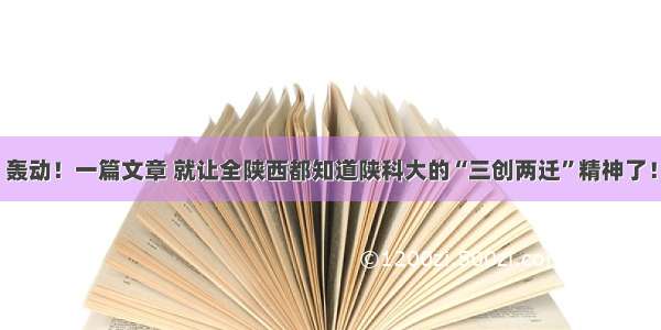 轰动！一篇文章 就让全陕西都知道陕科大的“三创两迁”精神了！