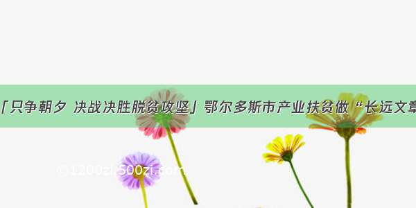 「只争朝夕 决战决胜脱贫攻坚」鄂尔多斯市产业扶贫做“长远文章”