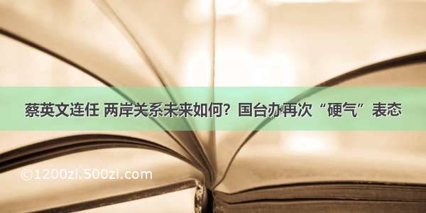 蔡英文连任 两岸关系未来如何？国台办再次“硬气”表态