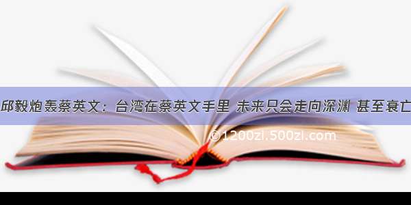 邱毅炮轰蔡英文：台湾在蔡英文手里 未来只会走向深渊 甚至衰亡