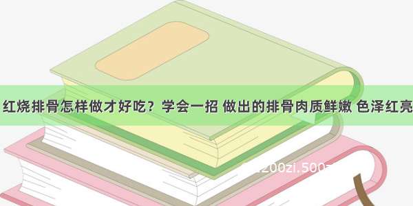 红烧排骨怎样做才好吃？学会一招 做出的排骨肉质鲜嫩 色泽红亮