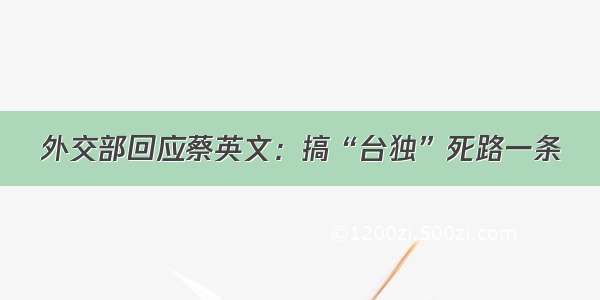 外交部回应蔡英文：搞“台独”死路一条