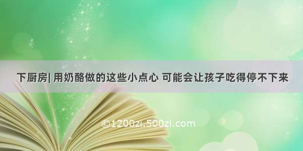 下厨房| 用奶酪做的这些小点心 可能会让孩子吃得停不下来