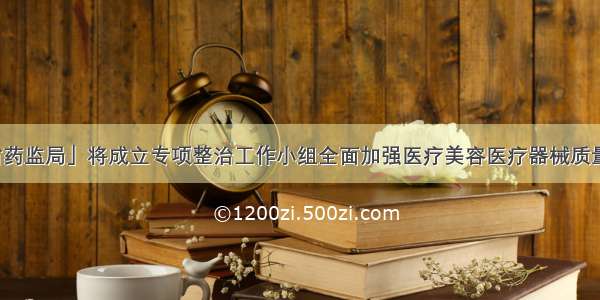 「省药监局」将成立专项整治工作小组全面加强医疗美容医疗器械质量监管