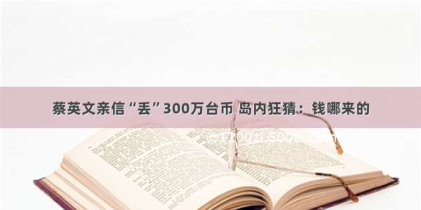 蔡英文亲信“丢”300万台币 岛内狂猜：钱哪来的