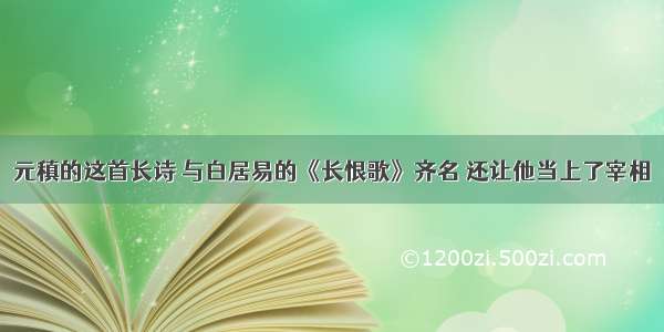 元稹的这首长诗 与白居易的《长恨歌》齐名 还让他当上了宰相