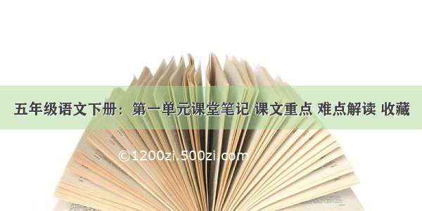 五年级语文下册：第一单元课堂笔记 课文重点 难点解读 收藏