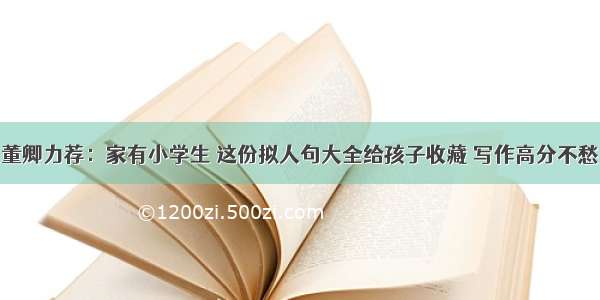 董卿力荐：家有小学生 这份拟人句大全给孩子收藏 写作高分不愁