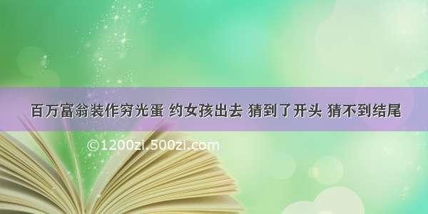 百万富翁装作穷光蛋 约女孩出去 猜到了开头 猜不到结尾