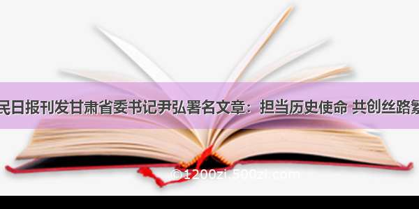 人民日报刊发甘肃省委书记尹弘署名文章：担当历史使命 共创丝路繁荣