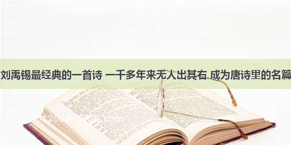 刘禹锡最经典的一首诗 一千多年来无人出其右 成为唐诗里的名篇