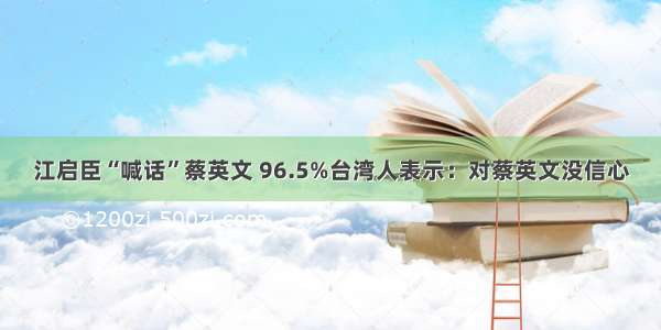 江启臣“喊话”蔡英文 96.5%台湾人表示：对蔡英文没信心