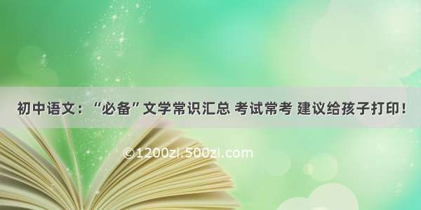 初中语文：“必备”文学常识汇总 考试常考 建议给孩子打印！