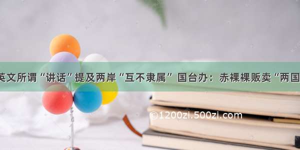 蔡英文所谓“讲话”提及两岸“互不隶属” 国台办：赤裸裸贩卖“两国论”