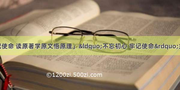 「不忘初心 牢记使命 读原著学原文悟原理」“不忘初心 牢记使命”主题教育学习体会