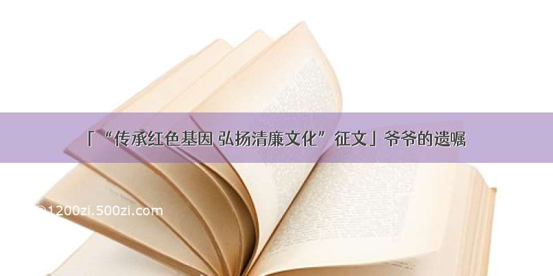 「“传承红色基因 弘扬清廉文化”征文」爷爷的遗嘱