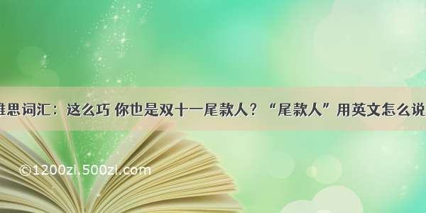 雅思词汇：这么巧 你也是双十一尾款人？“尾款人”用英文怎么说？