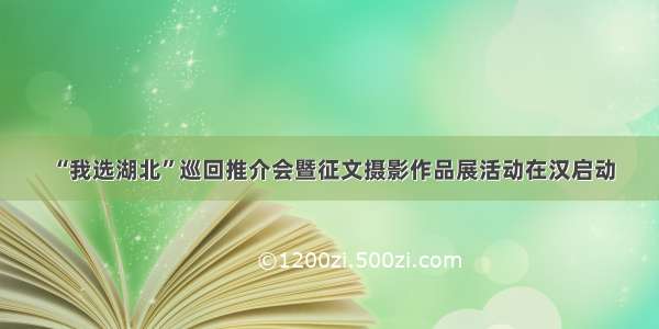 “我选湖北”巡回推介会暨征文摄影作品展活动在汉启动