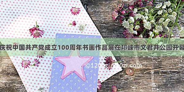 庆祝中国共产党成立100周年书画作品展在邛崃市文君井公园开幕