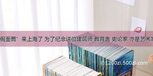 “海上假面舞”来上海了 为了纪念这位建筑师 教育者 史论家 亦是艺术家与诗人