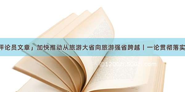 「贵州日报评论员文章」加快推动从旅游大省向旅游强省跨越丨一论贯彻落实全省旅游产业