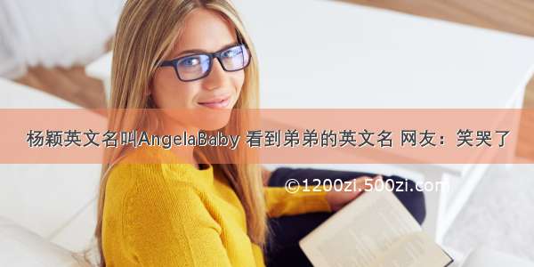 杨颖英文名叫AngelaBaby 看到弟弟的英文名 网友：笑哭了