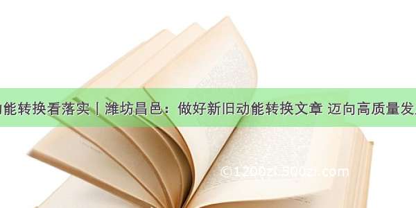 动能转换看落实丨潍坊昌邑：做好新旧动能转换文章 迈向高质量发展