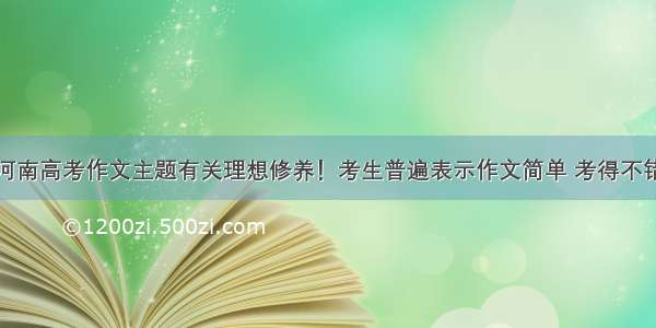 河南高考作文主题有关理想修养！考生普遍表示作文简单 考得不错