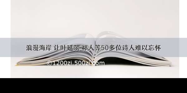 浪漫海岸 让叶延滨 祁人等50多位诗人难以忘怀