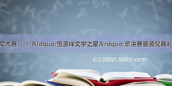 中国中学生作文大赛（-）“恒源祥文学之星”总决赛暨颁奖典礼圆满落幕 我省