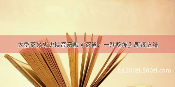 大型茶文化史诗音乐剧《茶道：一叶乾坤》即将上演