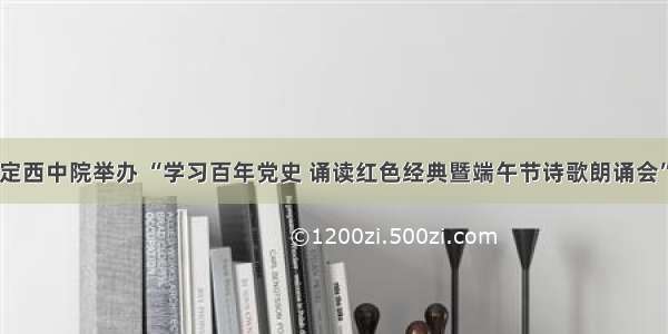 定西中院举办 “学习百年党史 诵读红色经典暨端午节诗歌朗诵会”