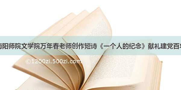 南阳师院文学院万年春老师创作短诗《一个人的纪念》献礼建党百年