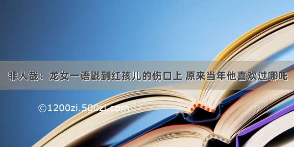 非人哉：龙女一语戳到红孩儿的伤口上 原来当年他喜欢过哪吒