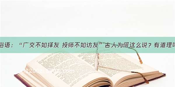 俗语：“广交不如择友 投师不如访友”古人为何这么说？有道理吗