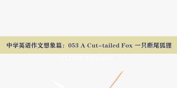 中学英语作文想象篇：053 A Cut-tailed Fox 一只断尾狐狸