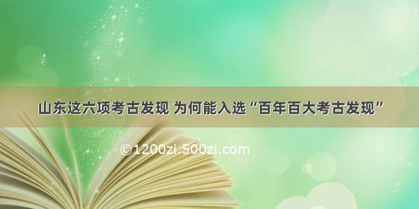 山东这六项考古发现 为何能入选“百年百大考古发现”