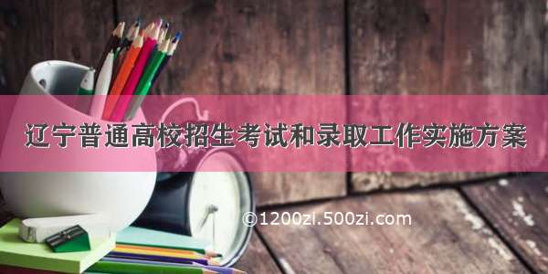 辽宁普通高校招生考试和录取工作实施方案