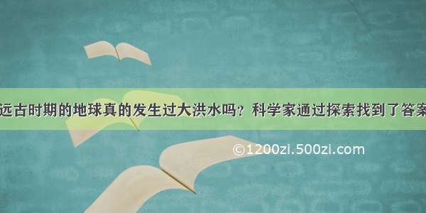 远古时期的地球真的发生过大洪水吗？科学家通过探索找到了答案