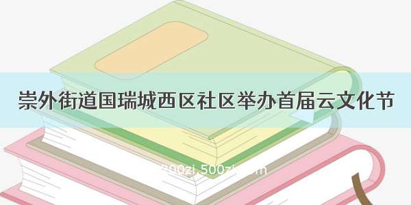 崇外街道国瑞城西区社区举办首届云文化节