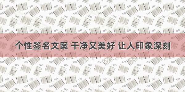 个性签名文案 干净又美好 让人印象深刻