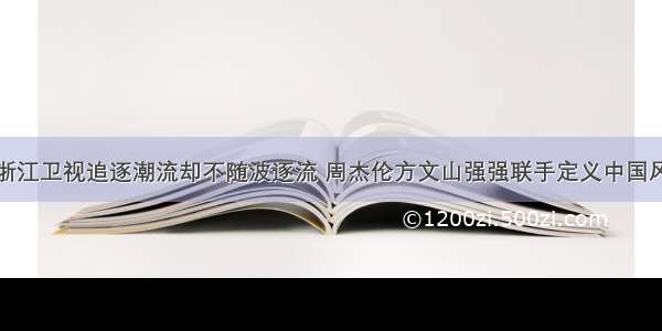 浙江卫视追逐潮流却不随波逐流 周杰伦方文山强强联手定义中国风