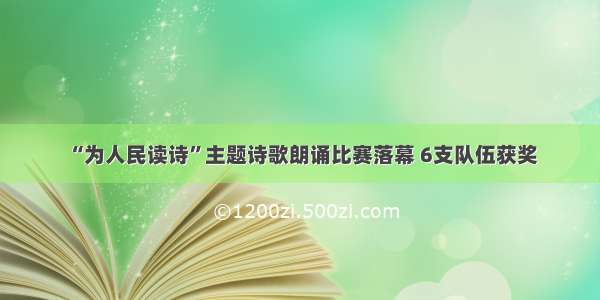 “为人民读诗”主题诗歌朗诵比赛落幕 6支队伍获奖