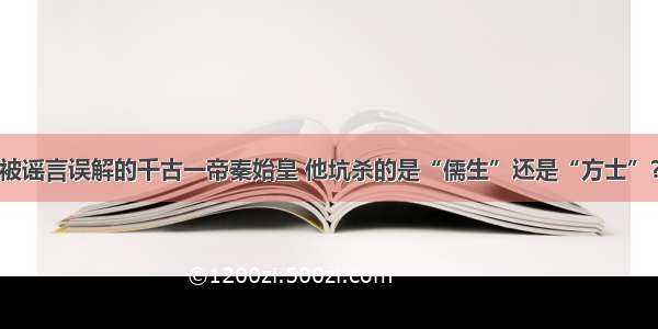 被谣言误解的千古一帝秦始皇 他坑杀的是“儒生”还是“方士”？