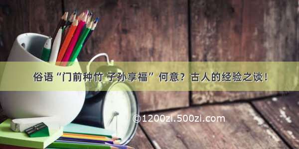 俗语“门前种竹 子孙享福” 何意？古人的经验之谈！