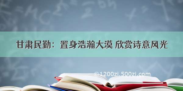 甘肃民勤：置身浩瀚大漠 欣赏诗意风光