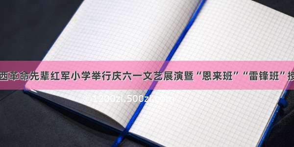 洛阳涧西革命先辈红军小学举行庆六一文艺展演暨“恩来班”“雷锋班”授牌仪式