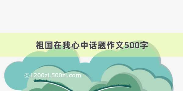 祖国在我心中话题作文500字