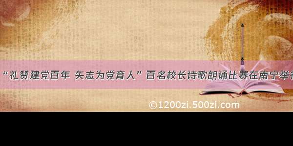 “礼赞建党百年 矢志为党育人”百名校长诗歌朗诵比赛在南宁举行