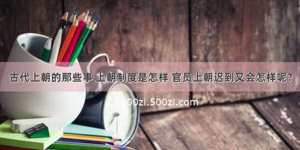 古代上朝的那些事 上朝制度是怎样 官员上朝迟到又会怎样呢？